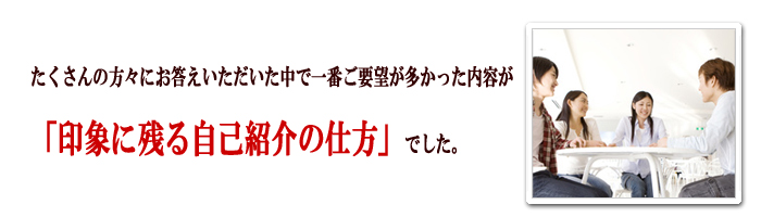 たくさんの方々にお答えいただいた中で一番ご要望が多かった内容が「印象に残る自己紹介の仕方」でした。
