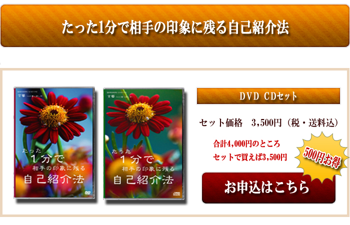 たった1分で相手の印象に残る自己紹介法 DVD CDセット セット価格 3,500円(税・送料込)
合計4,000円のところセットで買えば3,500円 お申し込みはこちら