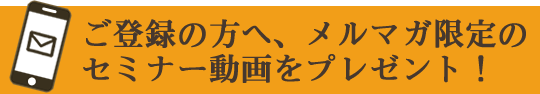 ご登録の方へ、メルマガ限定の セミナー動画をプレゼント！